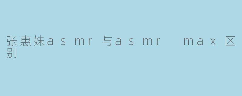 张惠妹的ASMR和ASMR Max有什么区别?****